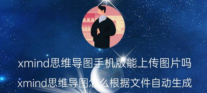 xmind思维导图手机版能上传图片吗 xmind思维导图怎么根据文件自动生成？